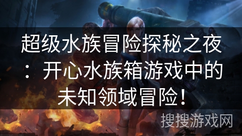 超级水族冒险探秘之夜：开心水族箱游戏中的未知领域冒险！