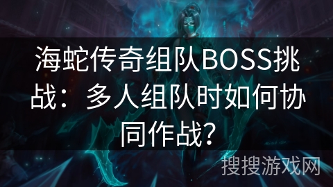 海蛇传奇组队BOSS挑战：多人组队时如何协同作战？
