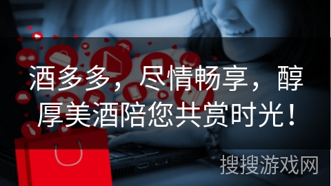 酒多多，尽情畅享，醇厚美酒陪您共赏时光！