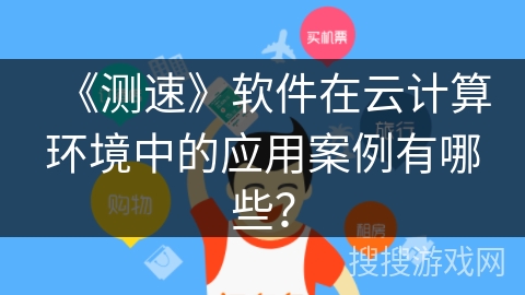 《测速》软件在云计算环境中的应用案例有哪些？