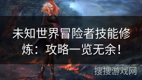 未知世界冒险者技能修炼：攻略一览无余！