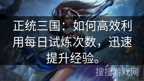正统三国：如何高效利用每日试炼次数，迅速提升经验。