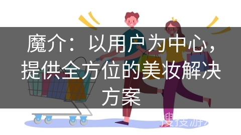 魔介：以用户为中心，提供全方位的美妆解决方案