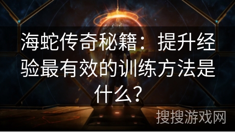 海蛇传奇秘籍：提升经验最有效的训练方法是什么？