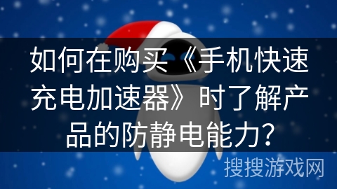 如何在购买《手机快速充电加速器》时了解产品的防静电能力？