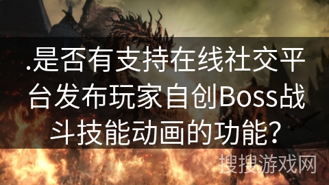 .是否有支持在线社交平台发布玩家自创Boss战斗技能动画的功能？