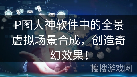 P图大神软件中的全景虚拟场景合成，创造奇幻效果！