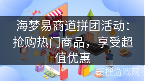 海梦易商道拼团活动：抢购热门商品，享受超值优惠