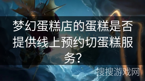 梦幻蛋糕店的蛋糕是否提供线上预约切蛋糕服务？