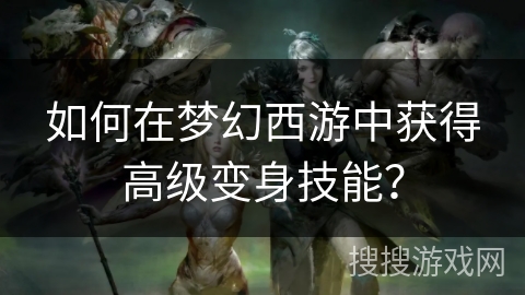 如何在梦幻西游中获得高级变身技能？
