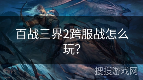 百战三界2跨服战怎么玩？