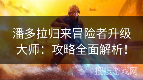 潘多拉归来冒险者升级大师：攻略全面解析！