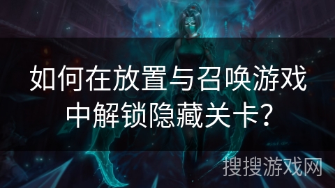 如何在放置与召唤游戏中解锁隐藏关卡？