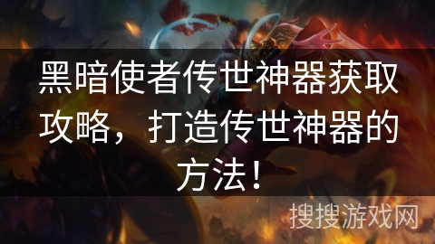 黑暗使者传世神器获取攻略，打造传世神器的方法！