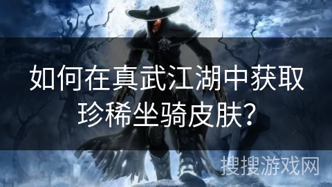 如何在真武江湖中获取珍稀坐骑皮肤？