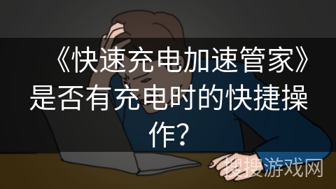 《快速充电加速管家》是否有充电时的快捷操作？