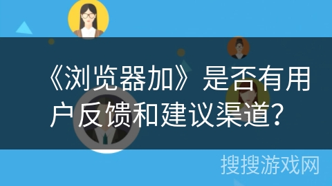 《浏览器加》是否有用户反馈和建议渠道？