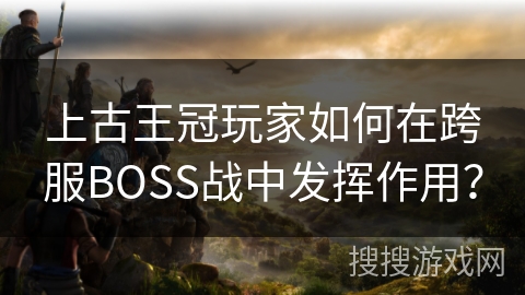 上古王冠玩家如何在跨服BOSS战中发挥作用？