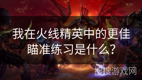 我在火线精英中的更佳瞄准练习是什么？