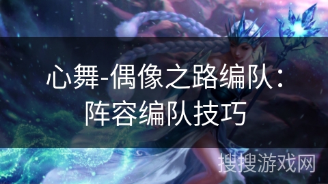 心舞-偶像之路编队：阵容编队技巧