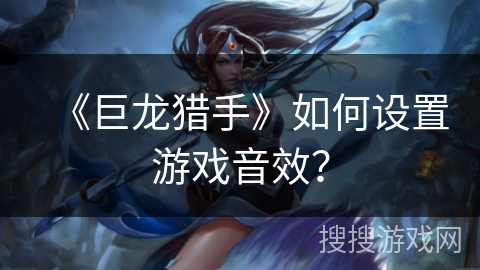 《巨龙猎手》如何设置游戏音效？
