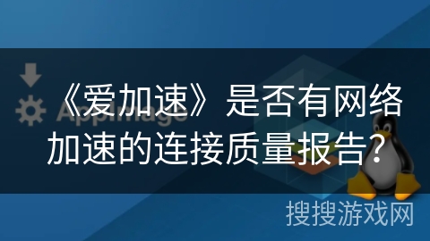 《爱加速》是否有网络加速的连接质量报告？