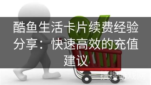 酷鱼生活卡片续费经验分享：快速高效的充值建议