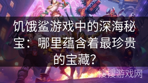 饥饿鲨游戏中的深海秘宝：哪里蕴含着最珍贵的宝藏？