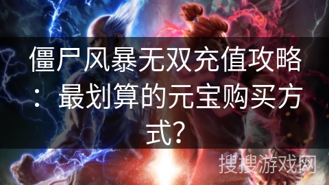 僵尸风暴无双充值攻略：最划算的元宝购买方式？