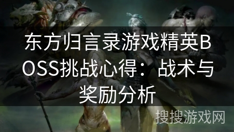 东方归言录游戏精英BOSS挑战心得：战术与奖励分析