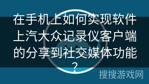 在手机上如何实现软件上汽大众记录仪客户端的分享到社交媒体功能？