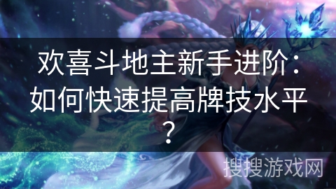 欢喜斗地主新手进阶：如何快速提高牌技水平？