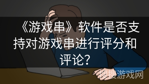 《游戏串》软件是否支持对游戏串进行评分和评论？