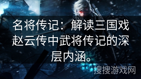 名将传记：解读三国戏赵云传中武将传记的深层内涵。