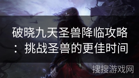 破晓九天圣兽降临攻略：挑战圣兽的更佳时间