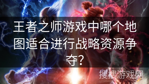 王者之师游戏中哪个地图适合进行战略资源争夺？