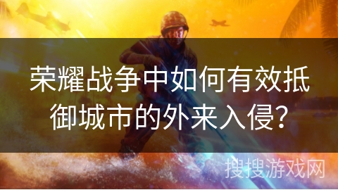 荣耀战争中如何有效抵御城市的外来入侵？