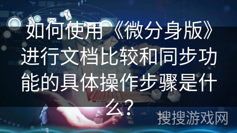 如何使用《微分身版》进行文档比较和同步功能的具体操作步骤是什么? 如何使用《微分身版》进行文档比较和同步功能的具体操作步骤是什么?