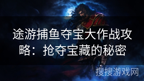 途游捕鱼夺宝大作战攻略:抢夺宝藏的秘密 途游捕鱼夺宝大作战攻略:抢夺宝藏的秘密
