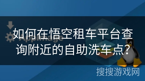如何在悟空租车平台查询附近的自助洗车点？