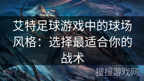 艾特足球游戏中的球场风格:选择最适合你的战术 艾特足球游戏中的球场风格:选择最适合你的战术