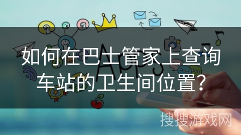 如何在巴士管家上查询车站的卫生间位置？