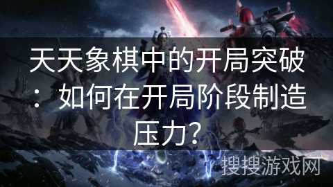 天天象棋中的开局突破:如何在开局阶段制造压力? 天天象棋中的开局突破:如何在开局阶段制造压力?