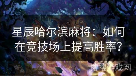 星辰哈尔滨麻将:如何在竞技场上提高胜率? 星辰哈尔滨麻将:如何在竞技场上提高胜率?