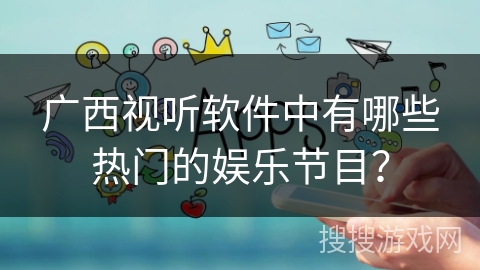 广西视听软件中有哪些热门的娱乐节目？