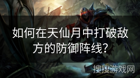 如何在天仙月中打破敌方的防御阵线? 如何在天仙月中打破敌方的防御阵线?