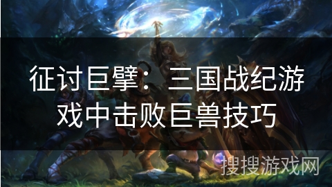 征讨巨擘：三国战纪游戏中击败巨兽技巧