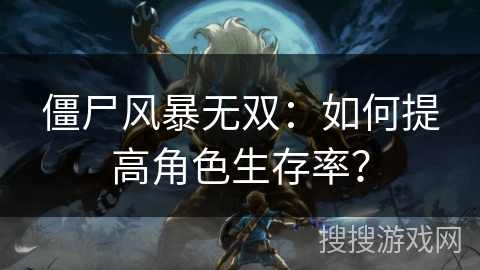 僵尸风暴无双：如何提高角色生存率？