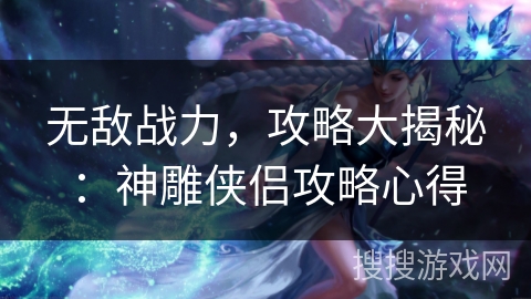 无敌战力,攻略大揭秘:神雕侠侣攻略心得 无敌战力,攻略大揭秘:神雕侠侣攻略心得
