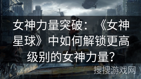 女神力量突破：《女神星球》中如何解锁更高级别的女神力量？